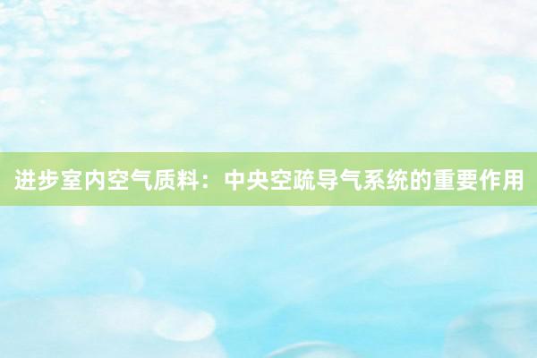 进步室内空气质料：中央空疏导气系统的重要作用