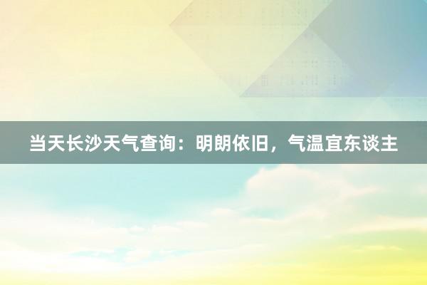 当天长沙天气查询：明朗依旧，气温宜东谈主